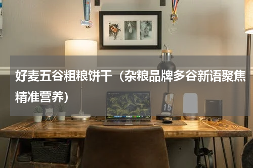 好麦五谷粗粮饼干（杂粮品牌多谷新语聚焦精准营养）