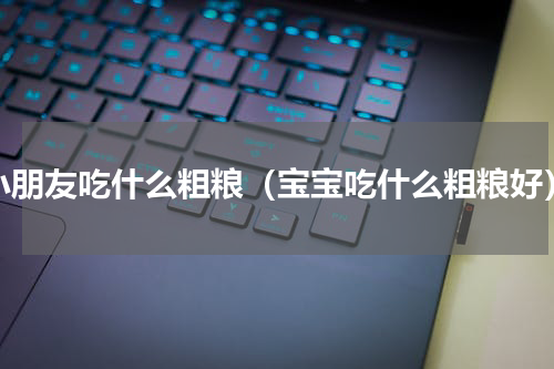 小朋友吃什么粗粮（宝宝吃什么粗粮好）