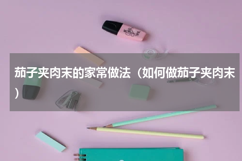 茄子夹肉末的家常做法（如何做茄子夹肉末）