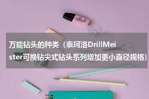 万能钻头的种类（泰珂洛DrillMeister可换钻尖式钻头系列增加更小直径规格）
