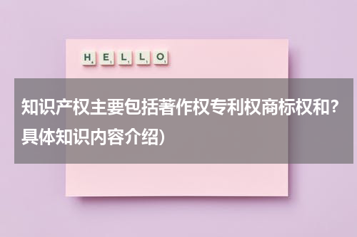 知识产权主要包括著作权专利权商标权和？具体知识内容介绍）