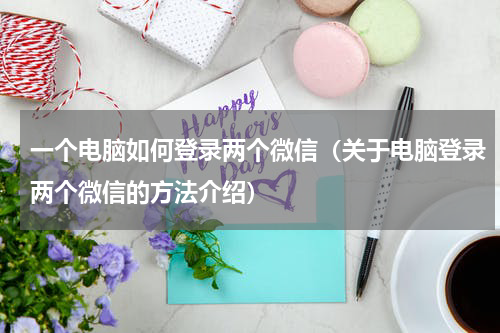一个电脑如何登录两个微信（关于电脑登录两个微信的方法介绍）