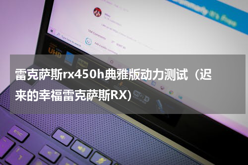 雷克萨斯rx450h典雅版动力测试（迟来的幸福雷克萨斯RX）