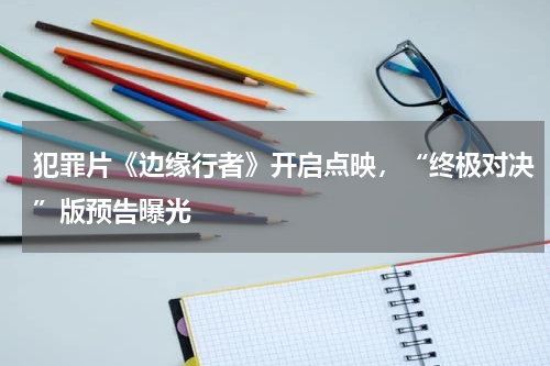 犯罪片《边缘行者》开启点映，“终极对决”版预告曝光