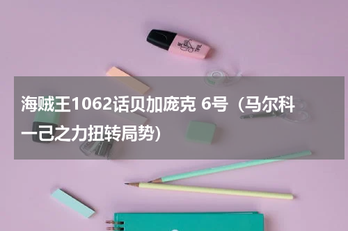 海贼王1062话贝加庞克 6号（马尔科一己之力扭转局势）