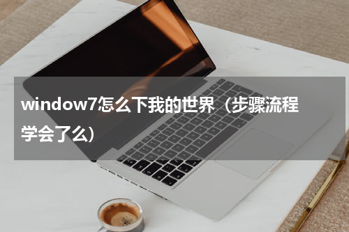 window7怎么下我的世界（步骤流程学会了么）