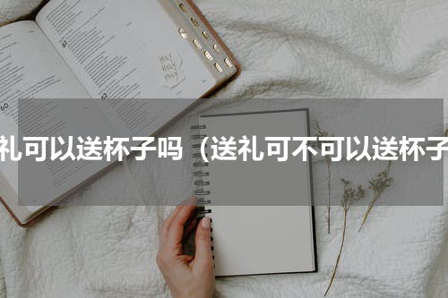送礼可以送杯子吗（送礼可不可以送杯子）