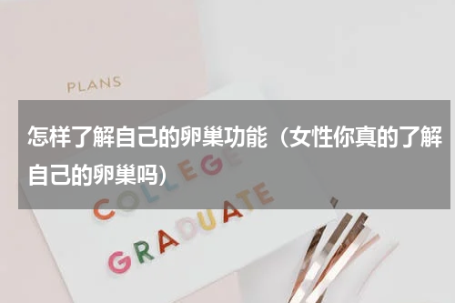 怎样了解自己的卵巢功能（女性你真的了解自己的卵巢吗）