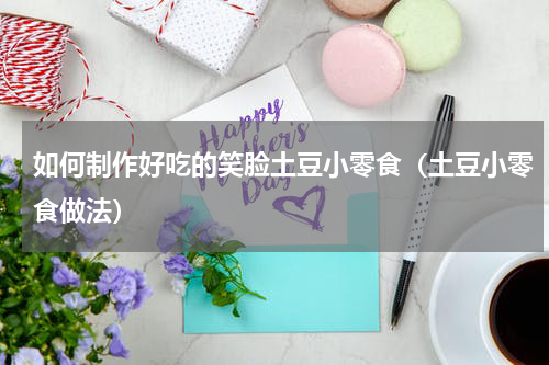 如何制作好吃的笑脸土豆小零食（土豆小零食做法）