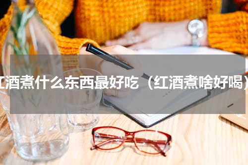 红酒煮什么东西最好吃（红酒煮啥好喝）