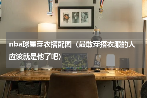 nba球星穿衣搭配图（最敢穿搭衣服的人应该就是他了吧）