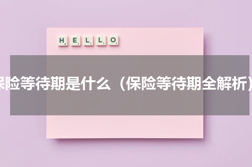 保险等待期是什么（保险等待期全解析）