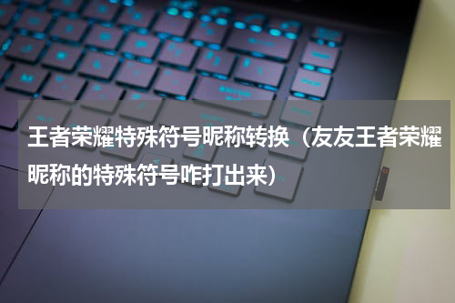 王者荣耀特殊符号昵称转换（友友王者荣耀昵称的特殊符号咋打出来）