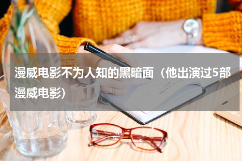 漫威电影不为人知的黑暗面（他出演过5部漫威电影）