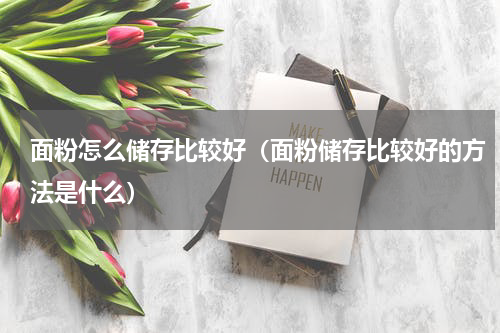 面粉怎么储存比较好（面粉储存比较好的方法是什么）