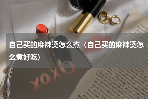 自己买的麻辣烫怎么煮（自己买的麻辣烫怎么煮好吃）