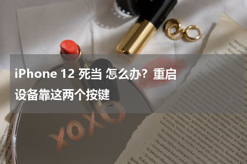 iPhone 12 死当 怎么办？重启设备靠这两个按键