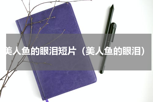 美人鱼的眼泪短片（美人鱼的眼泪）