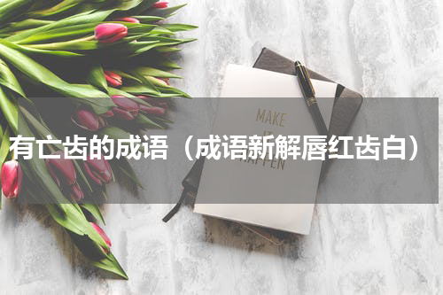 有亡齿的成语（成语新解唇红齿白）