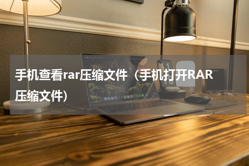 手机查看rar压缩文件（手机打开RAR压缩文件）