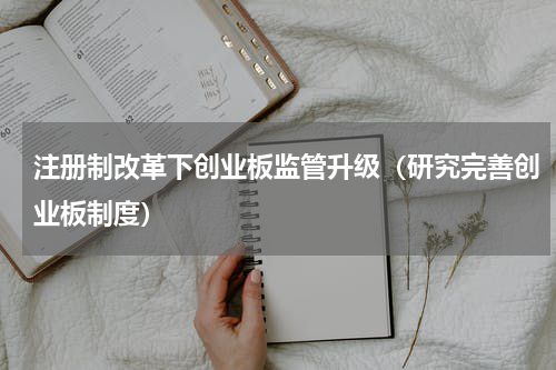 注册制改革下创业板监管升级（研究完善创业板制度）