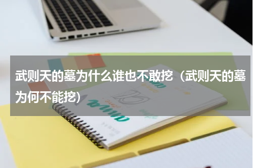 武则天的墓为什么谁也不敢挖（武则天的墓为何不能挖）
