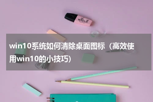 win10系统如何清除桌面图标（高效使用win10的小技巧）