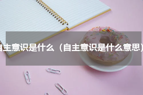 自主意识是什么（自主意识是什么意思）