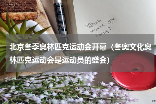 北京冬季奥林匹克运动会开幕（冬奥文化奥林匹克运动会是运动员的盛会）
