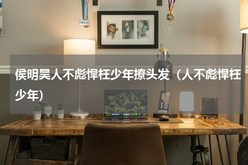 侯明昊人不彪悍枉少年撩头发（人不彪悍枉少年）