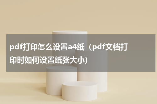 pdf打印怎么设置a4纸（pdf文档打印时如何设置纸张大小）