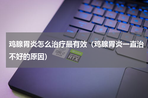 鸡腺胃炎怎么治疗最有效（鸡腺胃炎一直治不好的原因）