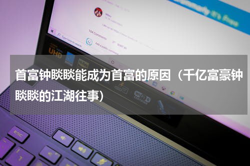 首富钟睒睒能成为首富的原因（千亿富豪钟睒睒的江湖往事）