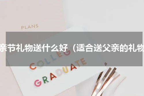 父亲节礼物送什么好（适合送父亲的礼物）