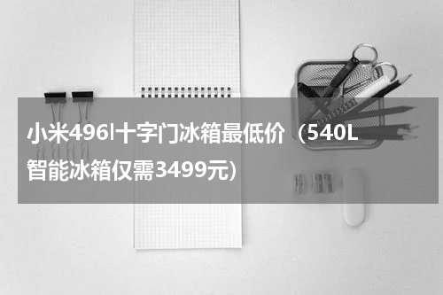 小米496l十字门冰箱最低价（540L智能冰箱仅需3499元）