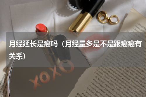 月经延长是癌吗（月经量多是不是跟癌癌有关系）