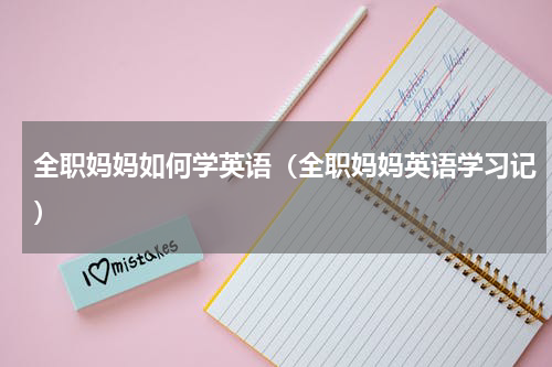 全职妈妈如何学英语（全职妈妈英语学习记）