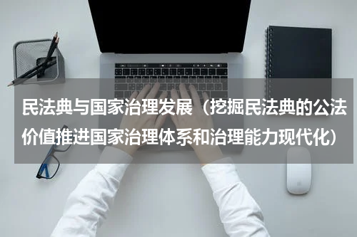 民法典与国家治理发展（挖掘民法典的公法价值推进国家治理体系和治理能力现代化）