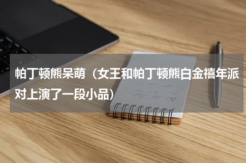 帕丁顿熊呆萌（女王和帕丁顿熊白金禧年派对上演了一段小品）
