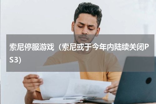 索尼停服游戏（索尼或于今年内陆续关闭PS3）