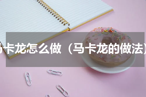 马卡龙怎么做（马卡龙的做法）
