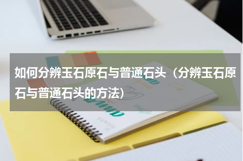 如何分辨玉石原石与普通石头（分辨玉石原石与普通石头的方法）