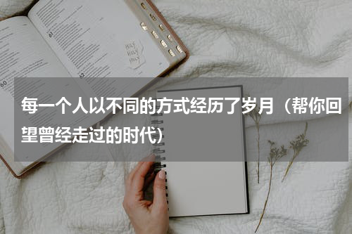 每一个人以不同的方式经历了岁月（帮你回望曾经走过的时代）