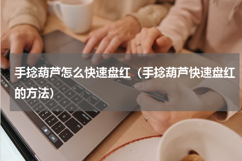 手捻葫芦怎么快速盘红（手捻葫芦快速盘红的方法）