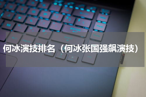 何冰演技排名（何冰张国强飙演技）
