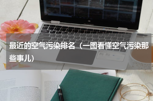 最近的空气污染排名（一图看懂空气污染那些事儿）
