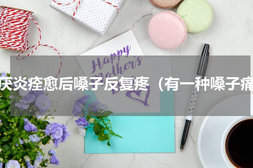 会厌炎痊愈后嗓子反复疼（有一种嗓子痛）