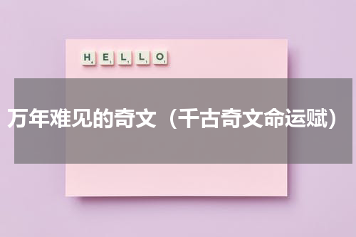 万年难见的奇文（千古奇文命运赋）