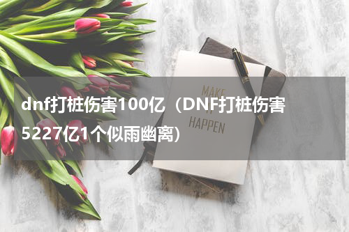 dnf打桩伤害100亿（DNF打桩伤害5227亿1个似雨幽离）