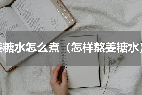 姜糖水怎么煮（怎样熬姜糖水）